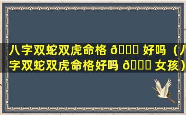 八字双蛇双虎命格 🐈 好吗（八字双蛇双虎命格好吗 🐛 女孩）